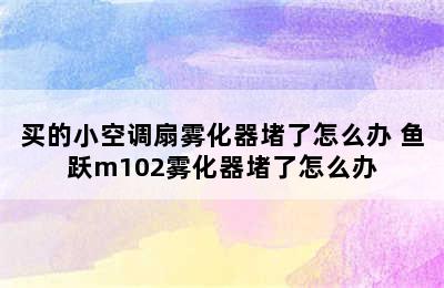 买的小空调扇雾化器堵了怎么办 鱼跃m102雾化器堵了怎么办